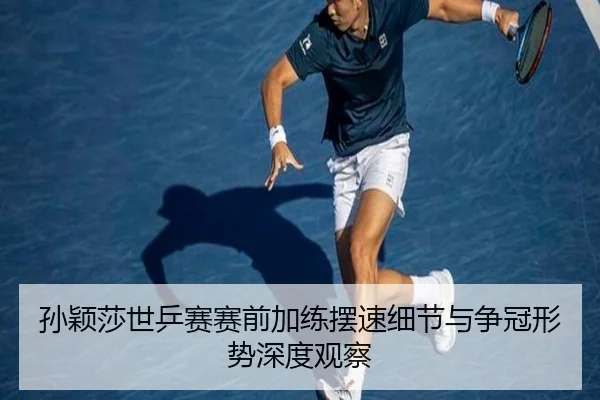 孙颖莎世乒赛赛前加练摆速细节与争冠形势深度观察
