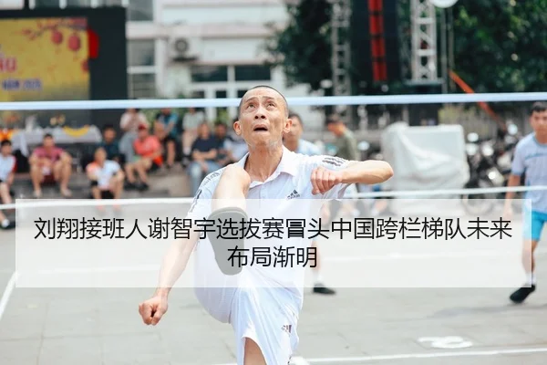 刘翔接班人谢智宇选拔赛冒头中国跨栏梯队未来布局渐明
